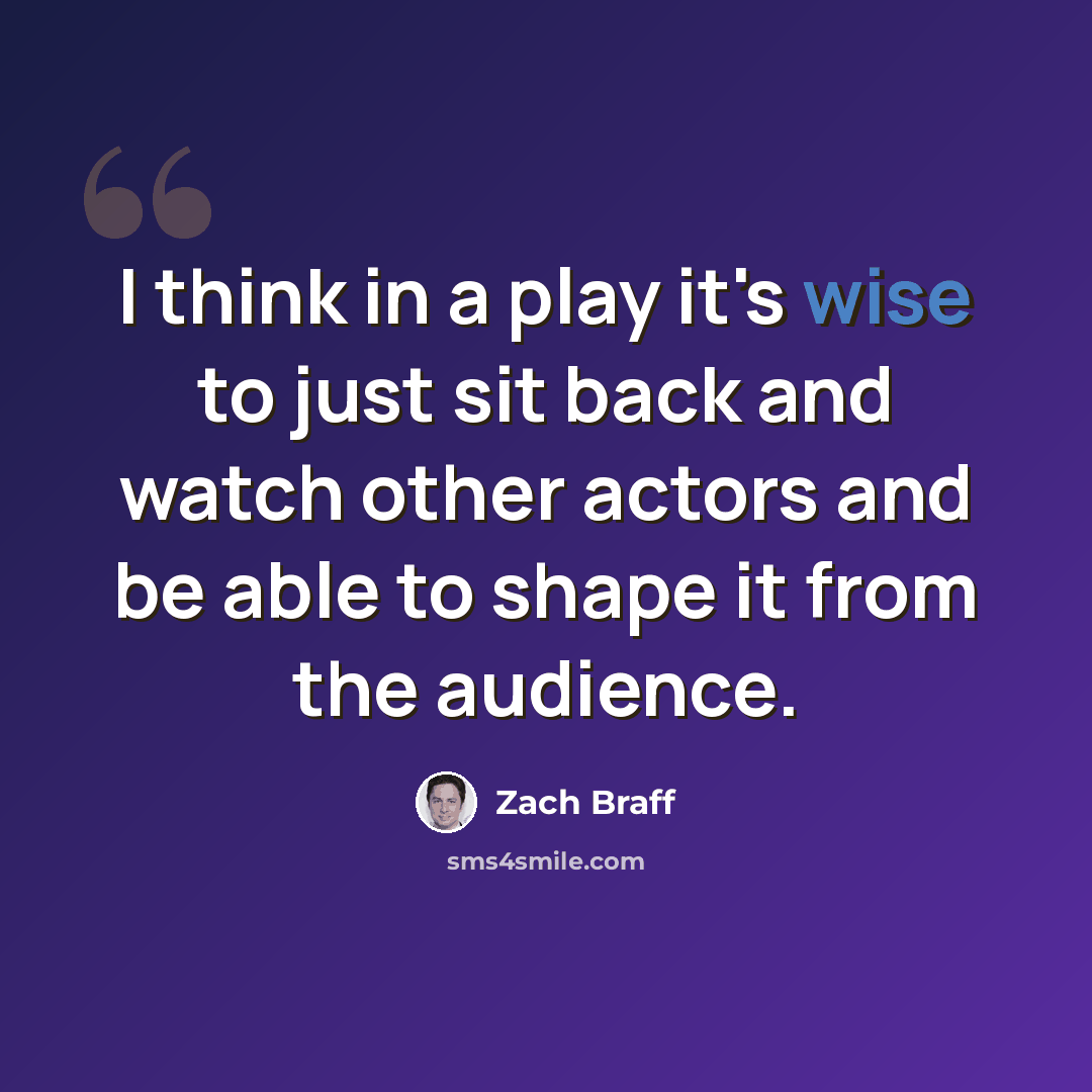 “I think in a play it's wise to just sit back and watch other actors and be able to shape it from the audience.” quote by Zach Braff