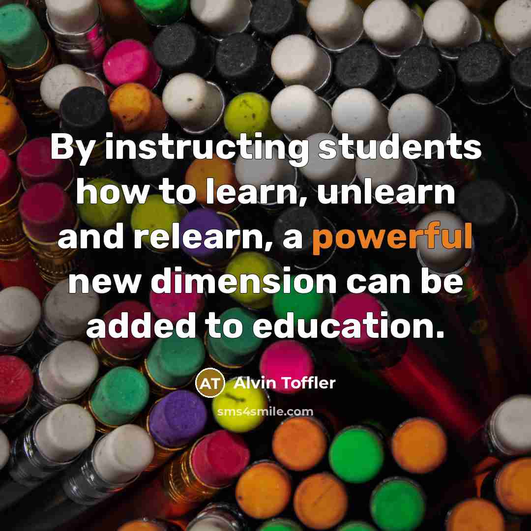 “By instructing students how to learn, unlearn and relearn, a powerful new dimension can be added to education.” quote by Alvin Toffler