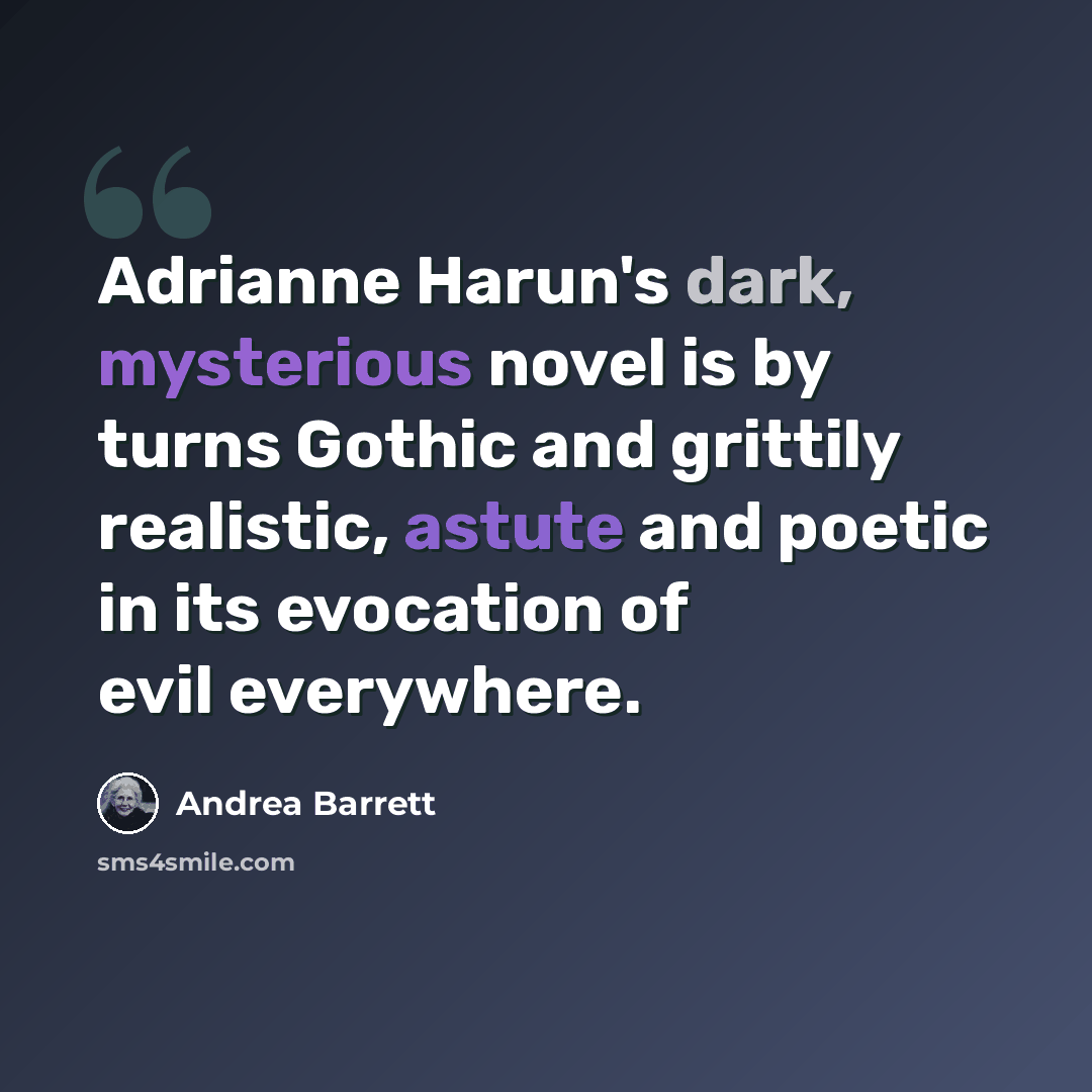 “Adrianne Harun's dark, mysterious novel is by turns Gothic and grittily realistic, astute and poetic in its evocation of evil everywhere.” quote by Andrea Barrett
