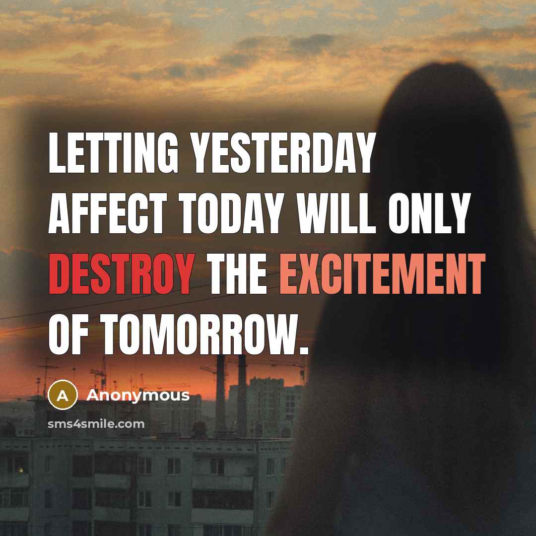 “Letting yesterday affect today will only destroy the excitement of tomorrow.” quote by Anonymous