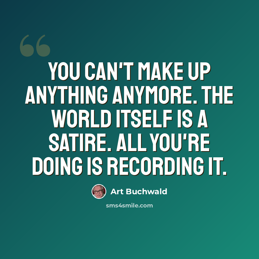 “You can't make up anything anymore. The world itself is a satire. All you're doing is recording it.” quote by Art Buchwald