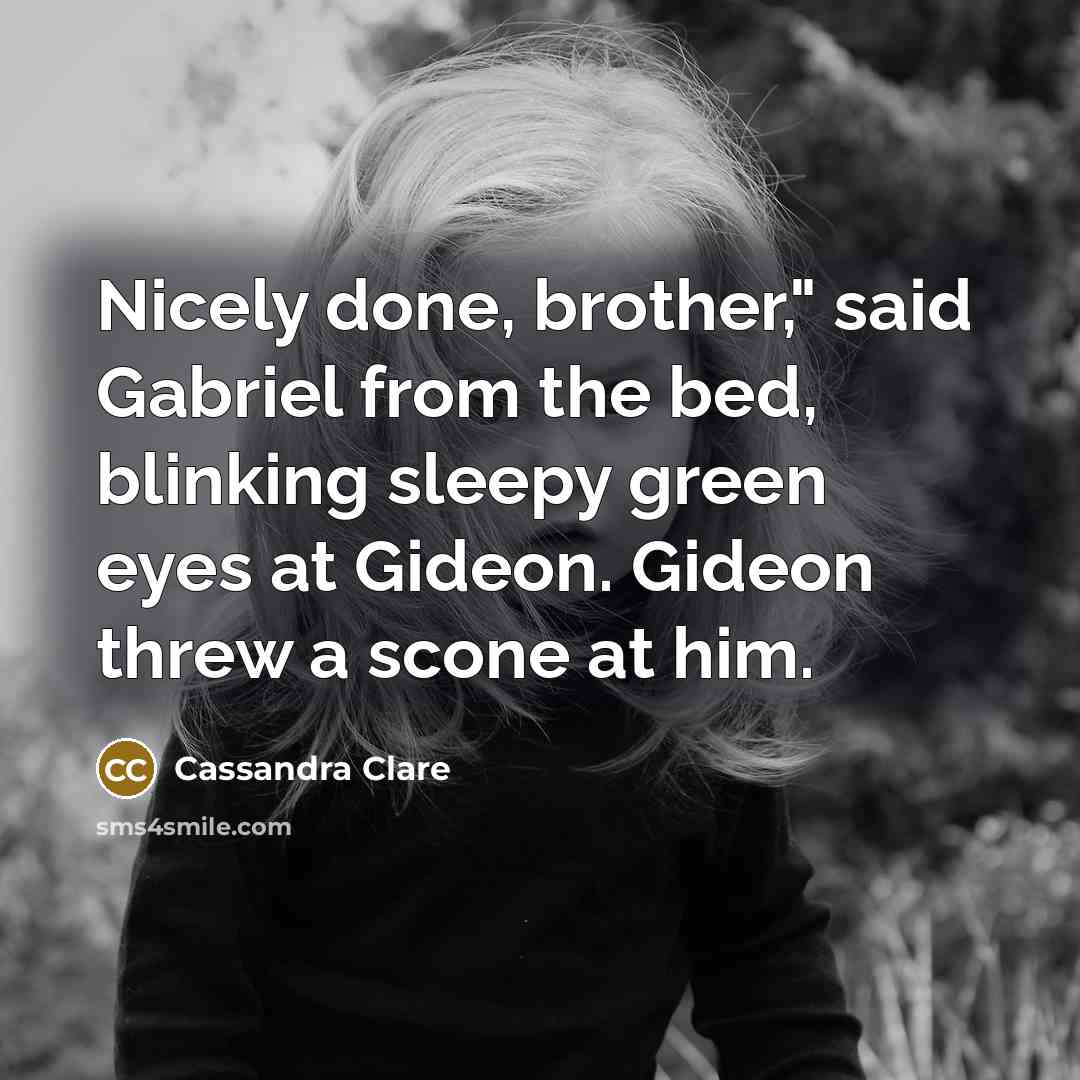 “Nicely done, brother," said Gabriel from the bed, blinking sleepy green eyes at Gideon. Gideon threw a scone at him.” quote by Cassandra Clare