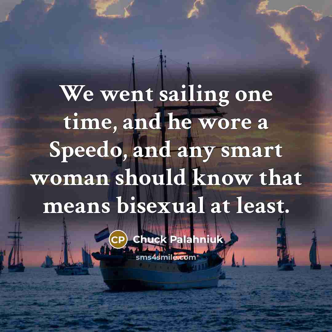 “We went sailing one time, and he wore a Speedo, and any smart woman should know that means bisexual at least.” quote by Chuck Palahniuk