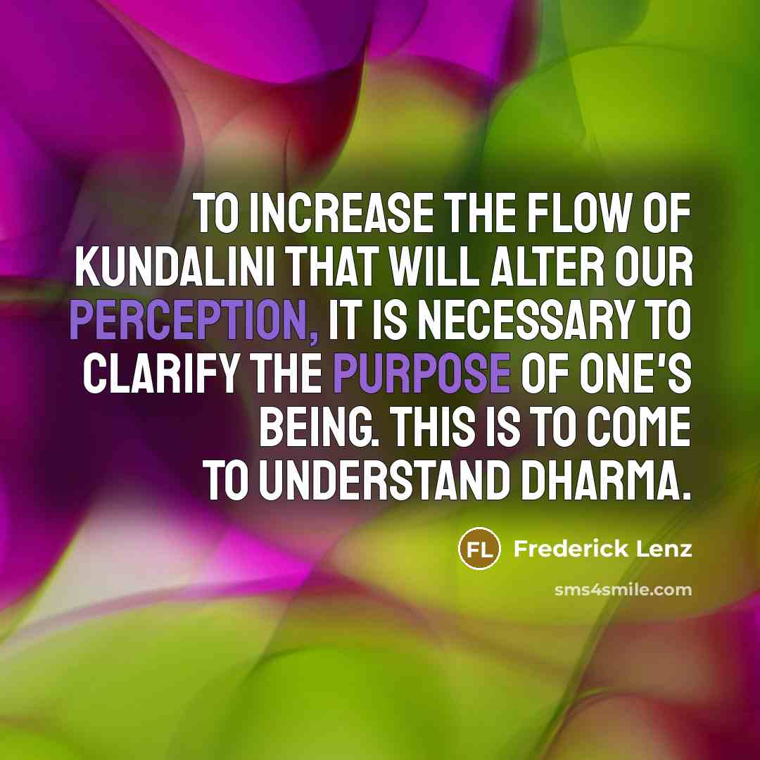 “To increase the flow of kundalini that will alter our perception, it is necessary to clarify the purpose of one's being. This is to come to understand dharma.” quote by Frederick Lenz