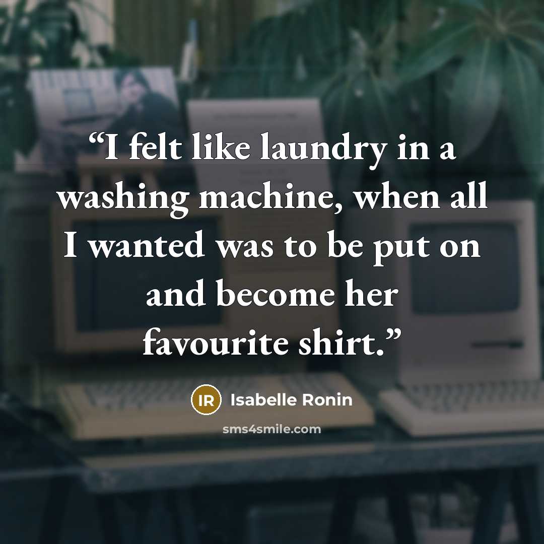 “I felt like laundry in a washing machine, when all I wanted was to be put on and become her favourite shirt.” quote by Isabelle Ronin