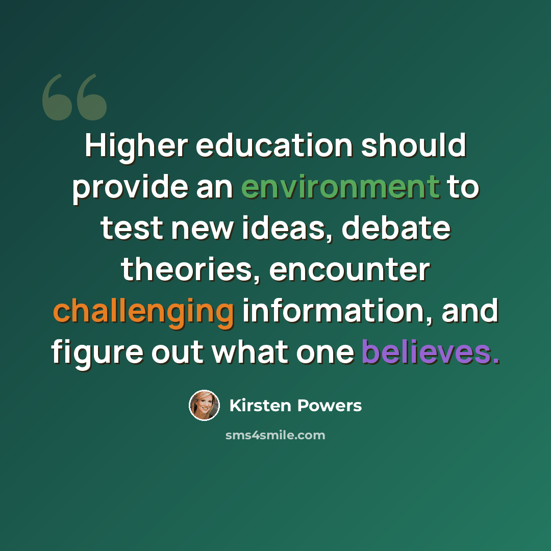 “Higher education should provide an environment to test new ideas, debate theories, encounter challenging information, and figure out what one believes.” quote by Kirsten Powers