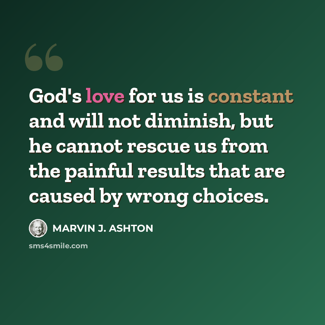 “God's love for us is constant and will not diminish, but he cannot rescue us from the painful results that are caused by wrong choices.” quote by Marvin J. Ashton
