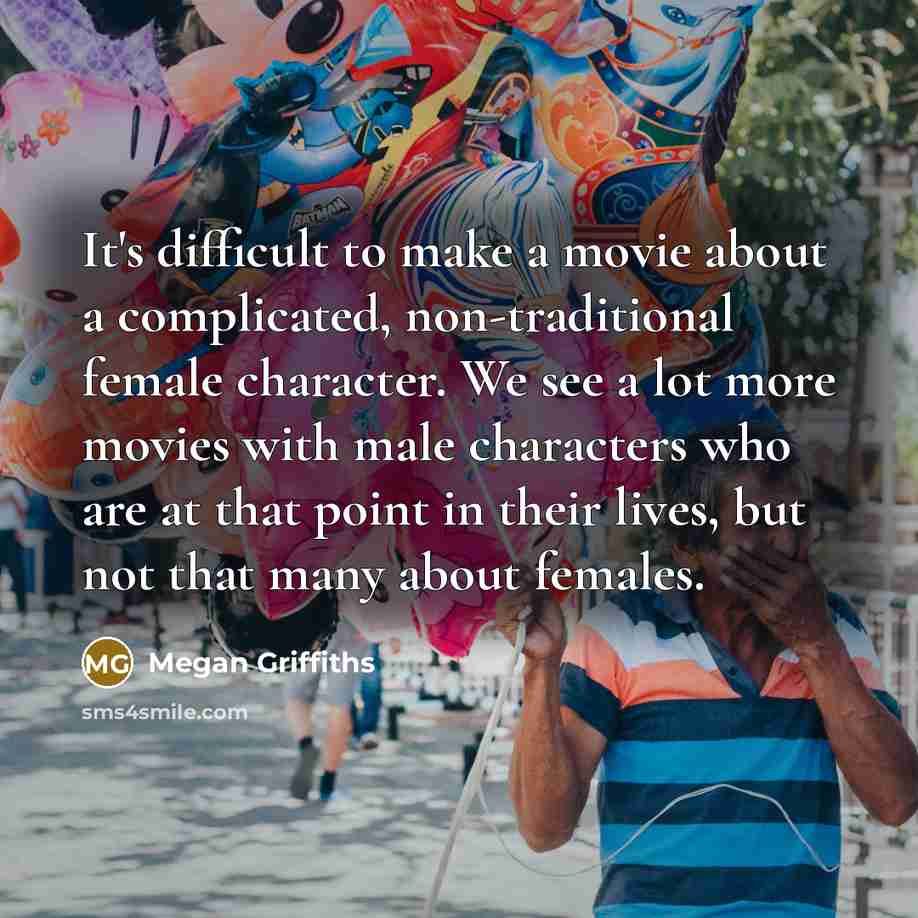 “It's difficult to make a movie about a complicated, non-traditional female character. We see a lot more movies with male characters who are at that point in their lives, but not that many about females.” quote by Megan Griffiths
