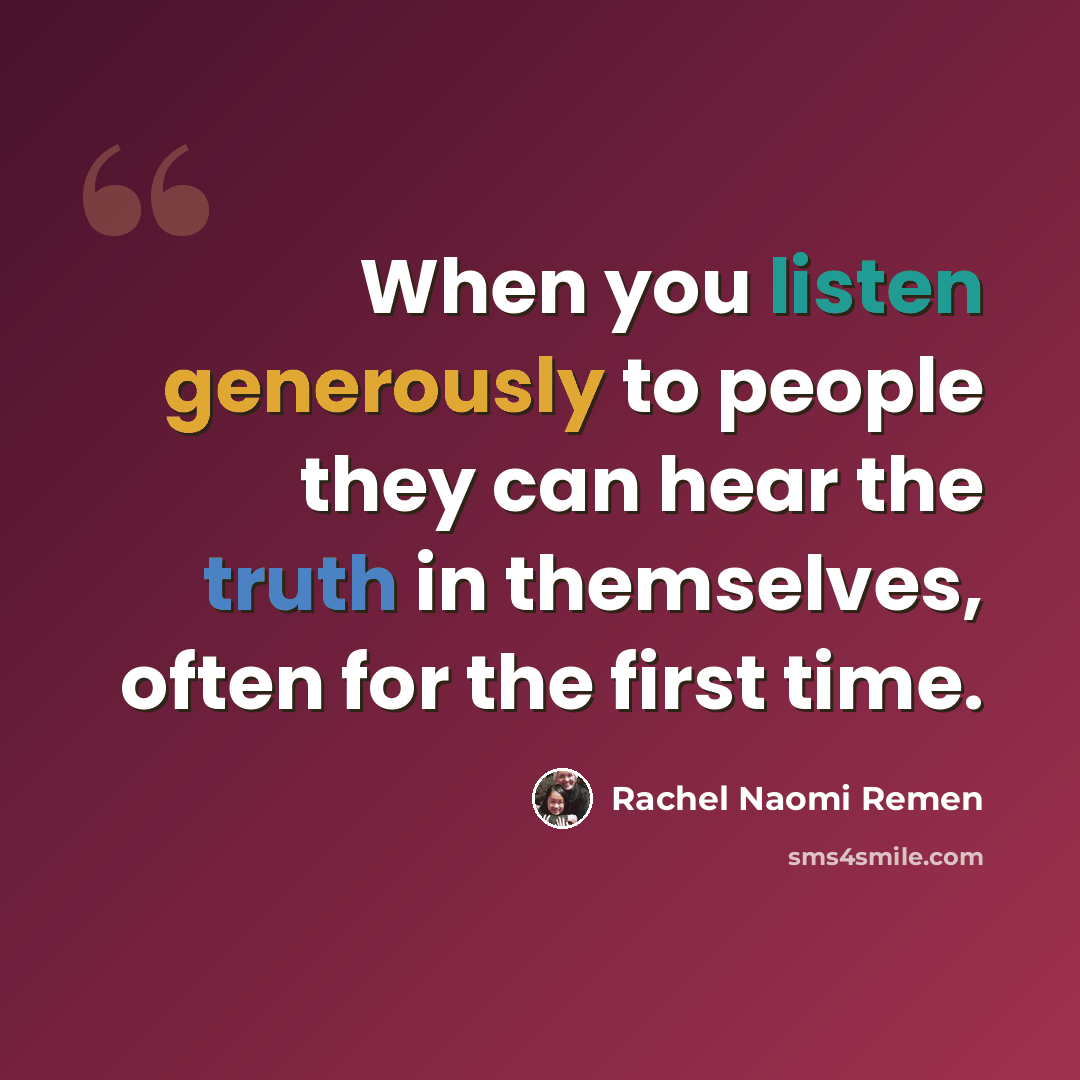“When you listen generously to people they can hear the truth in themselves, often for the first time.” quote by Rachel Naomi Remen