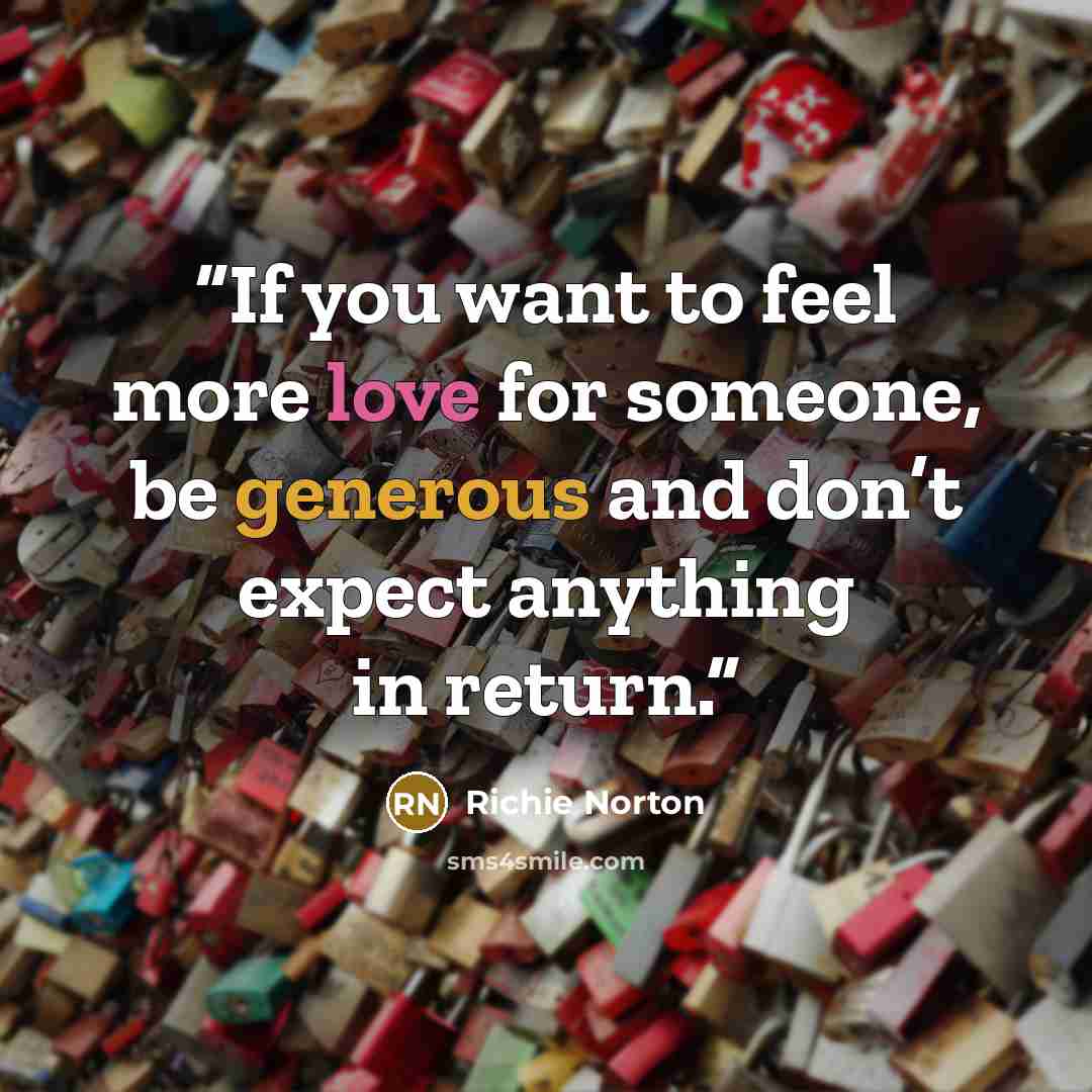 “If you want to feel more love for someone, be generous and don’t expect anything in return.” quote by Richie Norton