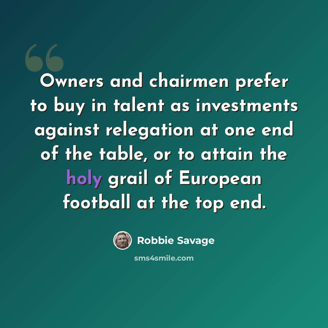 “Owners and chairmen prefer to buy in talent as investments against relegation at one end of the table, or to attain the holy grail of European football at the top end.” quote by Robbie Savage