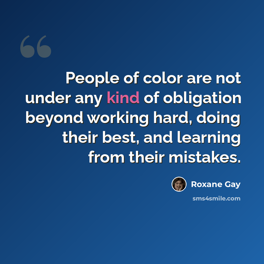 “People of color are not under any kind of obligation beyond working hard, doing their best, and learning from their mistakes.” quote by Roxane Gay