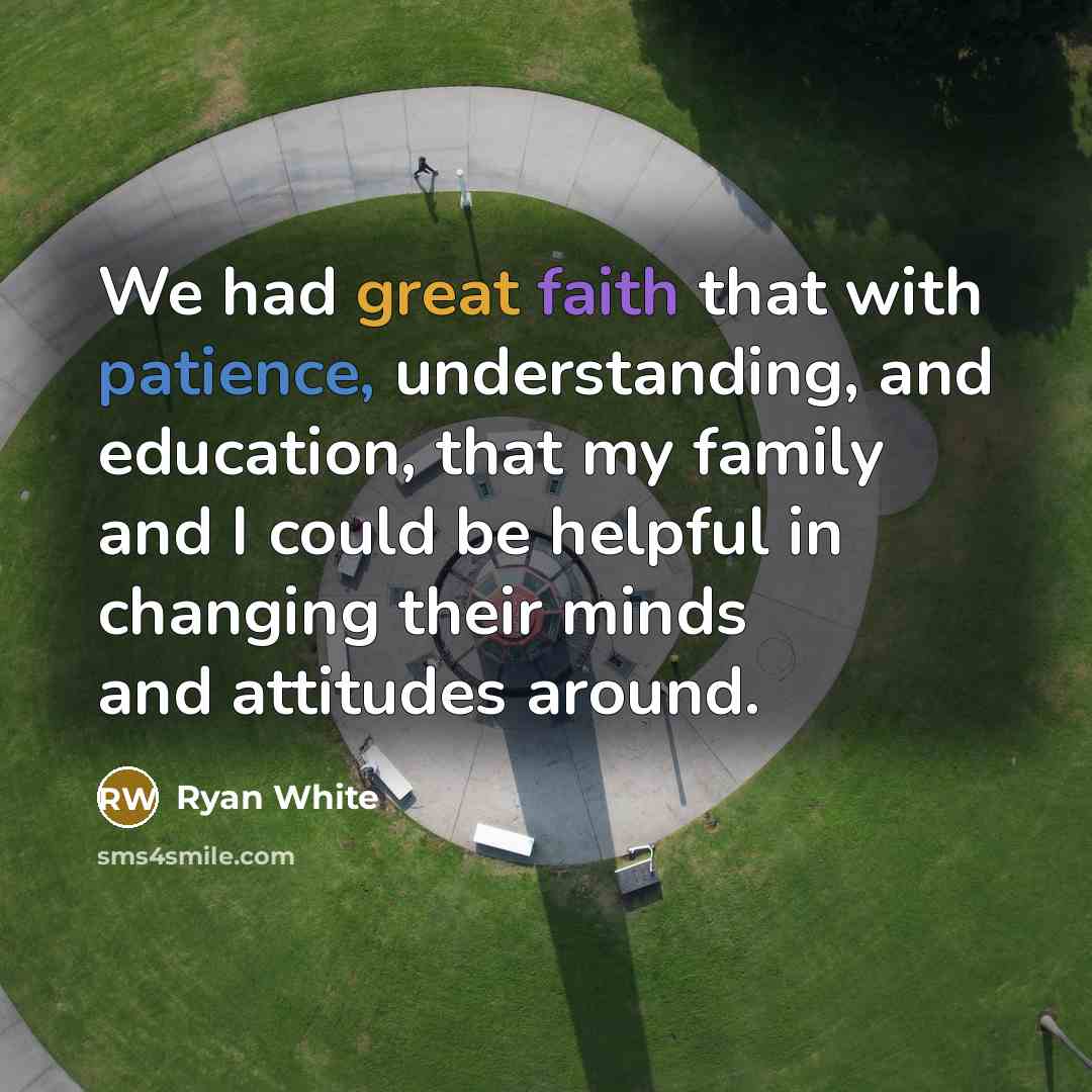 “We had great faith that with patience, understanding, and education, that my family and I could be helpful in changing their minds and attitudes around.” quote by Ryan White