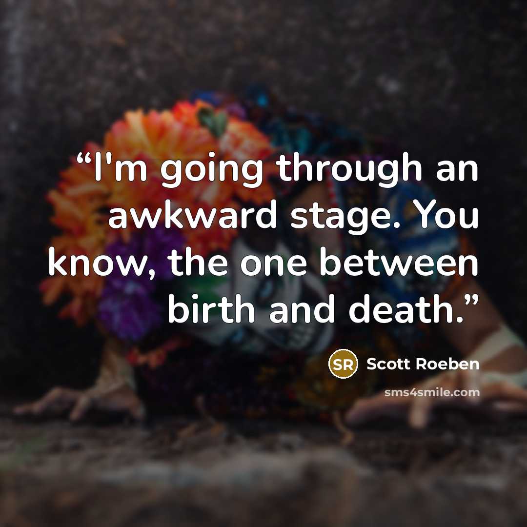 “I'm going through an awkward stage. You know, the one between birth and death.” quote by Scott Roeben