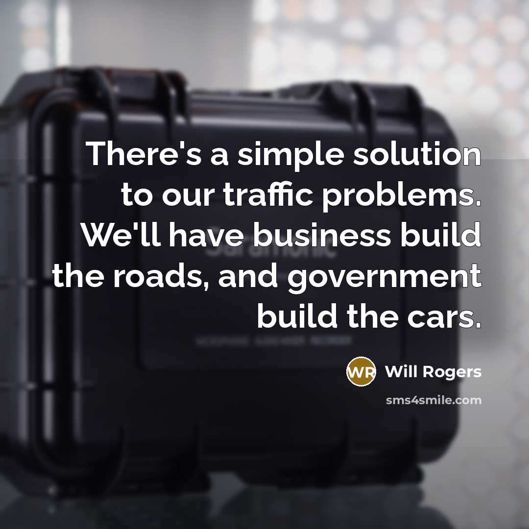 “There's a simple solution to our traffic problems. We'll have business build the roads, and government build the cars.” quote by Will Rogers