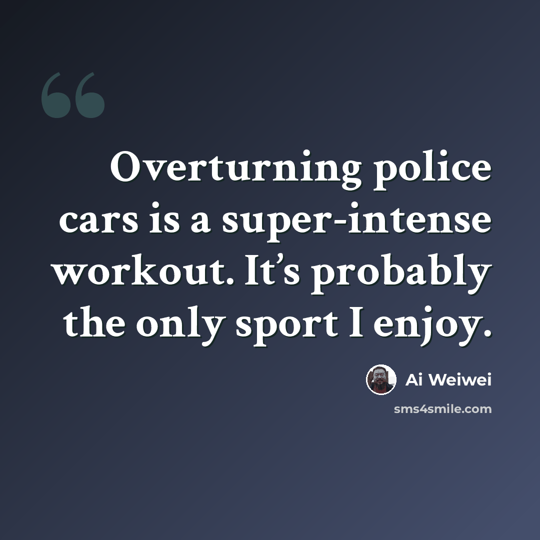 “Overturning police cars is a super-intense workout. It’s probably the only sport I enjoy.” quote by Ai Weiwei