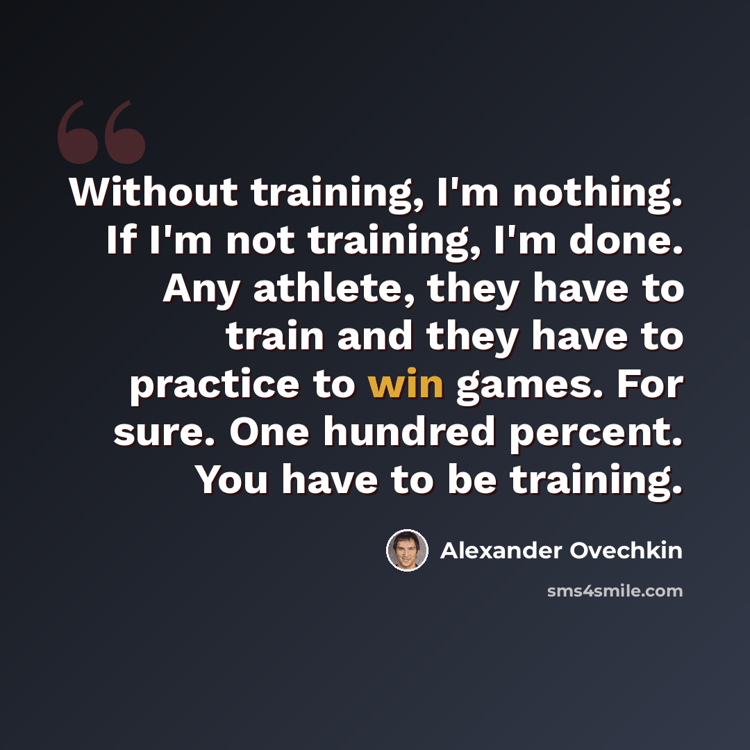 “Without training, I'm nothing. If I'm not training, I'm done. Any athlete, they have to train and they have to practice to win games. For sure. One hundred percent. You have to be training.” quote by Alexander Ovechkin