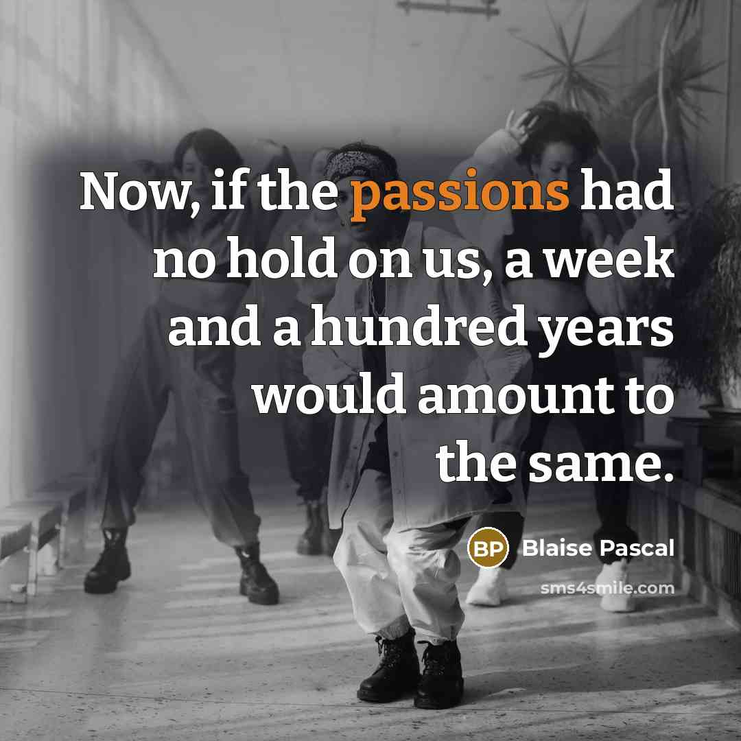 “Now, if the passions had no hold on us, a week and a hundred years would amount to the same.” quote by Blaise Pascal