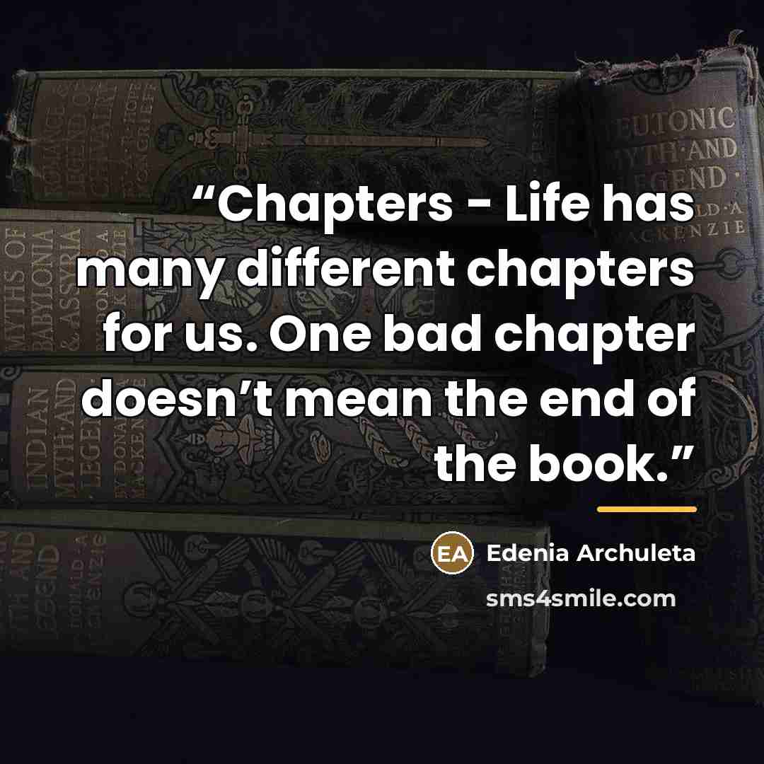 “Chapters - Life has many different chapters for us. One bad chapter doesn’t mean the end of the book.” quote by Edenia Archuleta