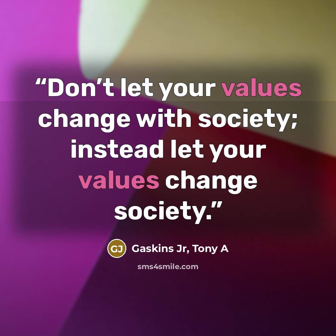 “Don’t let your values change with society; instead let your values change society.” quote by Gaskins Jr, Tony A