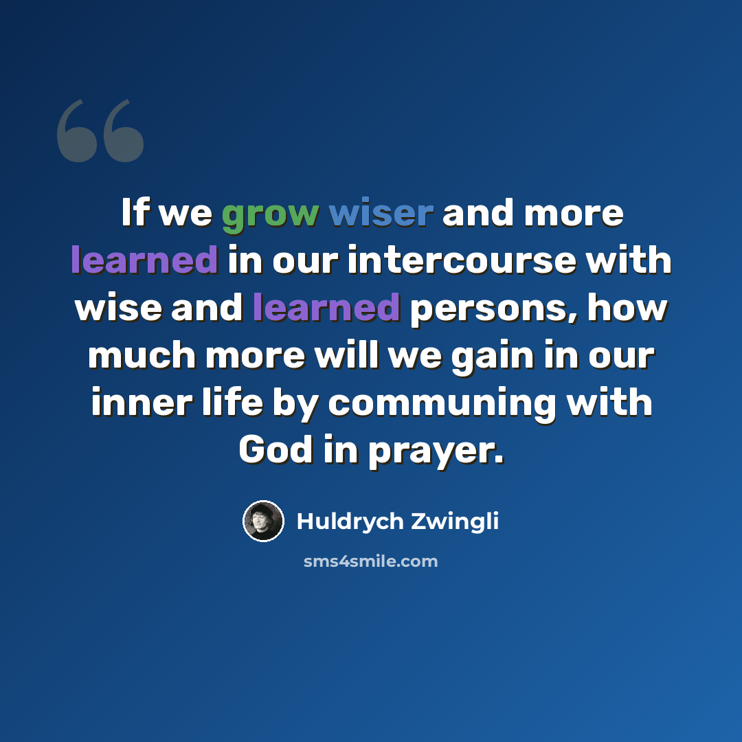 “If we grow wiser and more learned in our intercourse with wise and learned persons, how much more will we gain in our inner life by communing with God in prayer.” quote by Huldrych Zwingli
