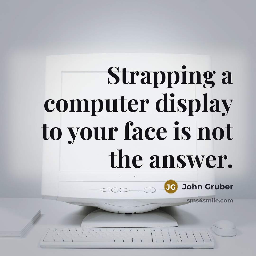 “Strapping a computer display to your face is not the answer.” quote by John Gruber