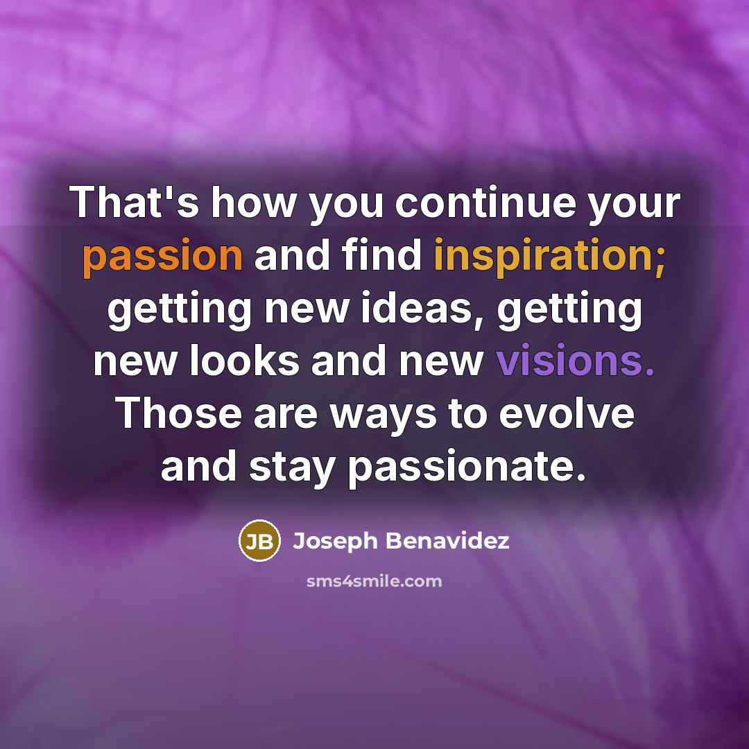 “That's how you continue your passion and find inspiration; getting new ideas, getting new looks and new visions. Those are ways to evolve and stay passionate.” quote by Joseph Benavidez