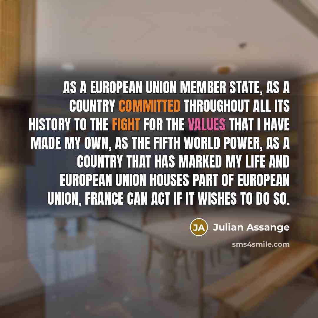 “As a European Union member state, as a country committed throughout all its history to the fight for the values that I have made my own, as the fifth world power, as a country that has marked my life and European Union houses part of European Union, France can act if it wishes to do so.” quote by Julian Assange