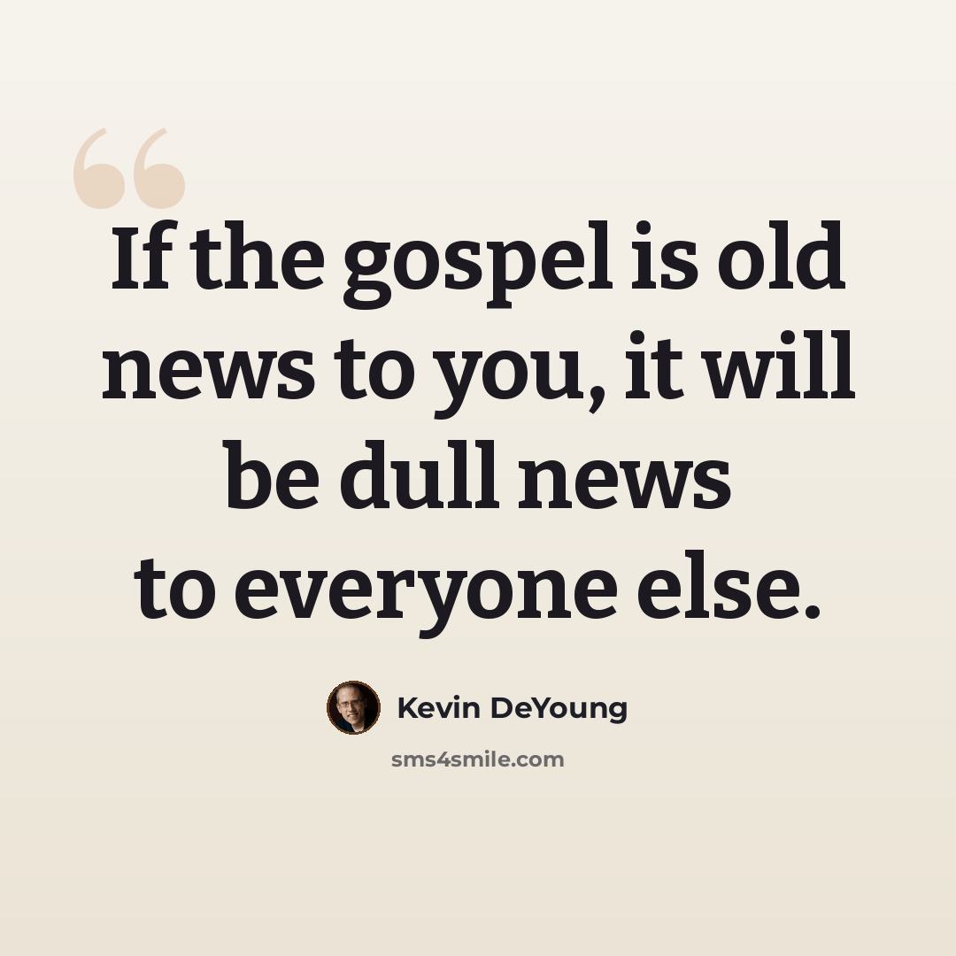 “If the gospel is old news to you, it will be dull news to everyone else.” quote by Kevin DeYoung
