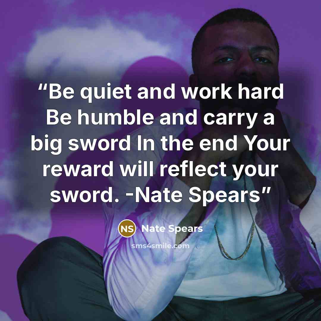 “Be quiet and work hard Be humble and carry a big sword In the end Your reward will reflect your sword. -Nate Spears” quote by Nate Spears