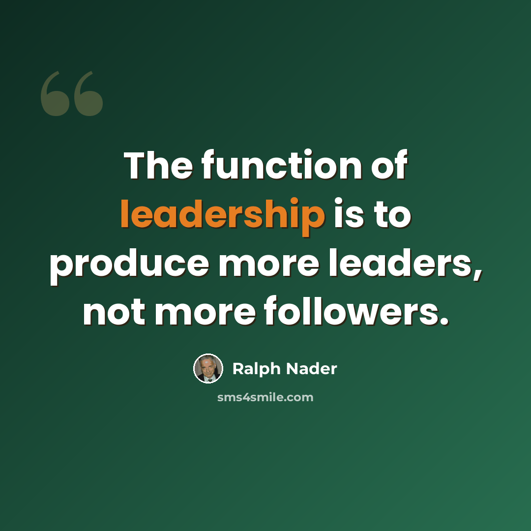 “The function of leadership is to produce more leaders, not more followers.” quote by Ralph Nader