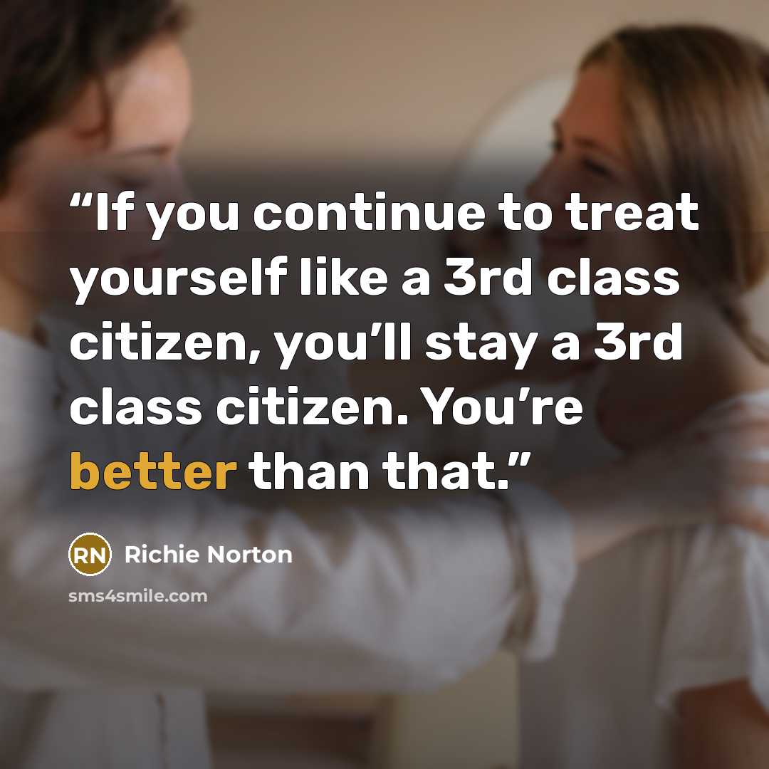 “If you continue to treat yourself like a 3rd class citizen, you’ll stay a 3rd class citizen. You’re better than that.” quote by Richie Norton