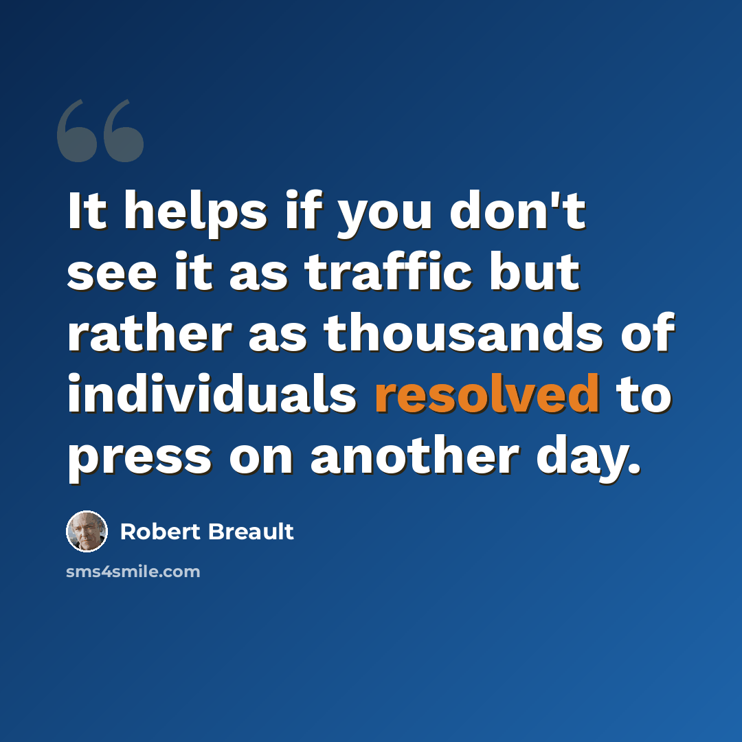 “It helps if you don't see it as traffic but rather as thousands of individuals resolved to press on another day.” quote by Robert Breault