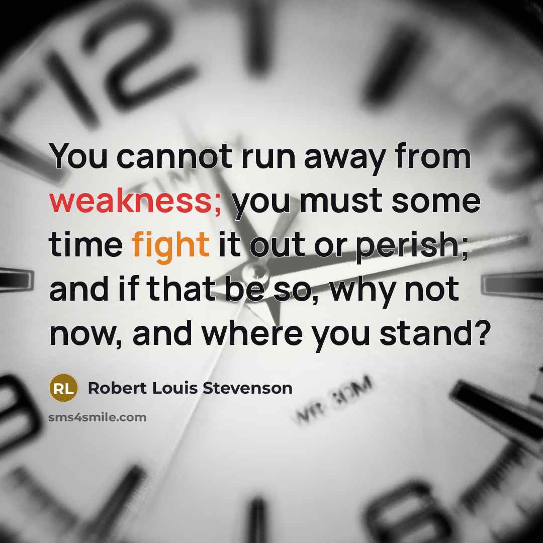 “You cannot run away from weakness; you must some time fight it out or perish; and if that be so, why not now, and where you stand?” quote by Robert Louis Stevenson