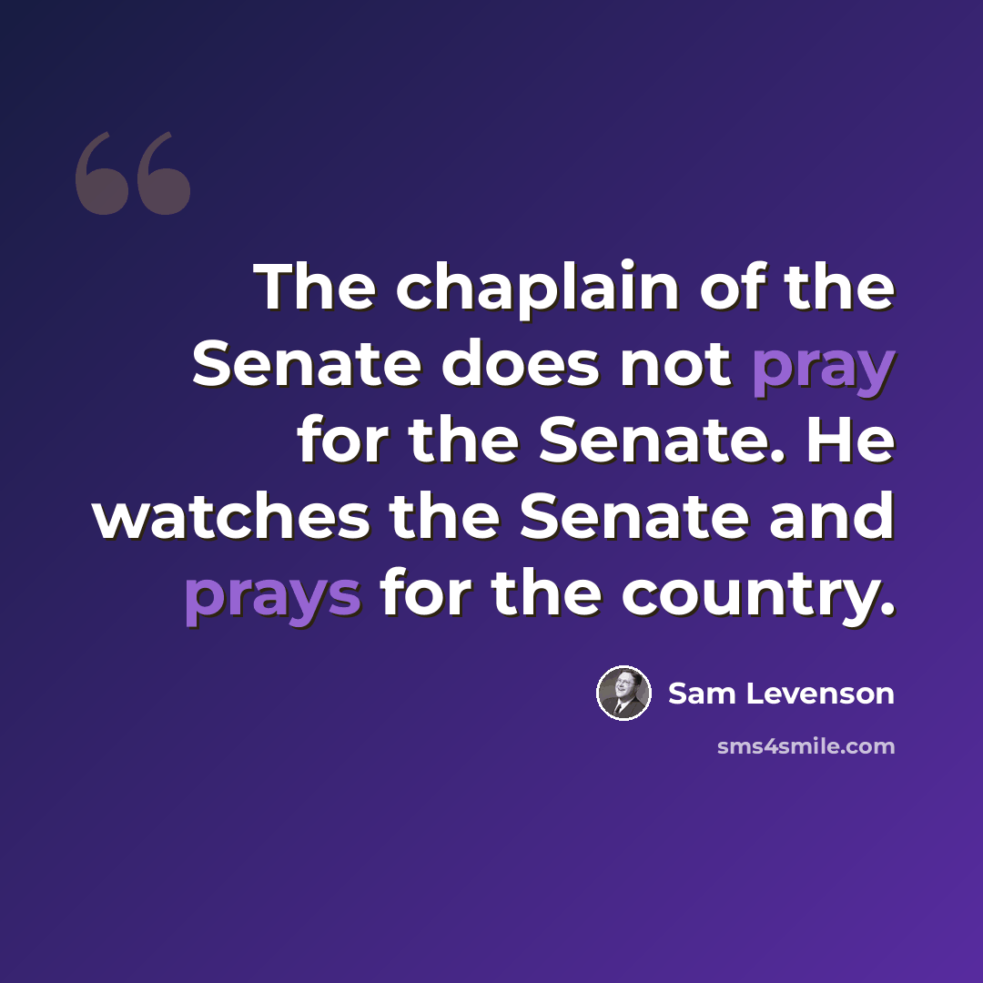 “The chaplain of the Senate does not pray for the Senate. He watches the Senate and prays for the country.” quote by Sam Levenson
