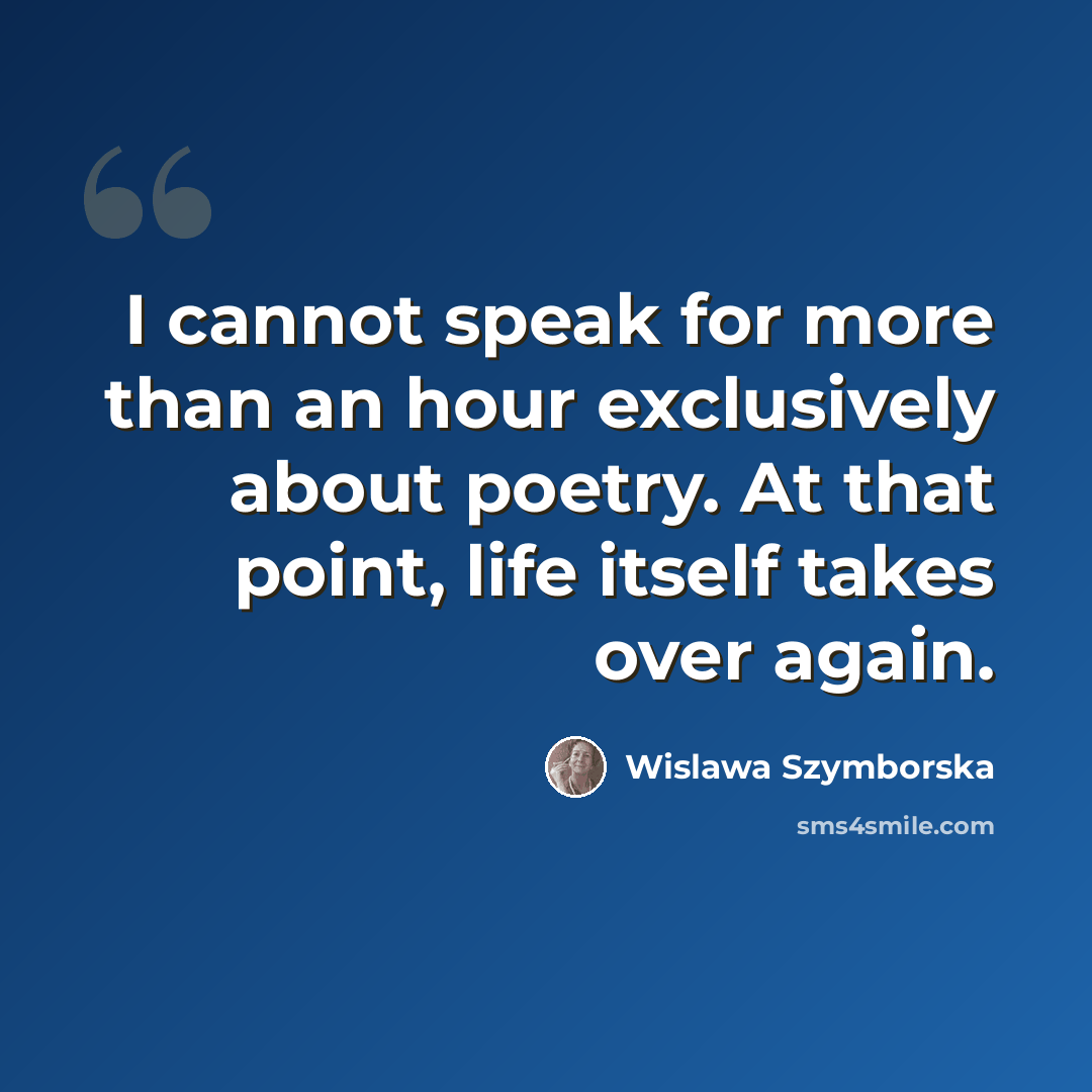 “I cannot speak for more than an hour exclusively about poetry. At that point, life itself takes over again.” quote by Wislawa Szymborska