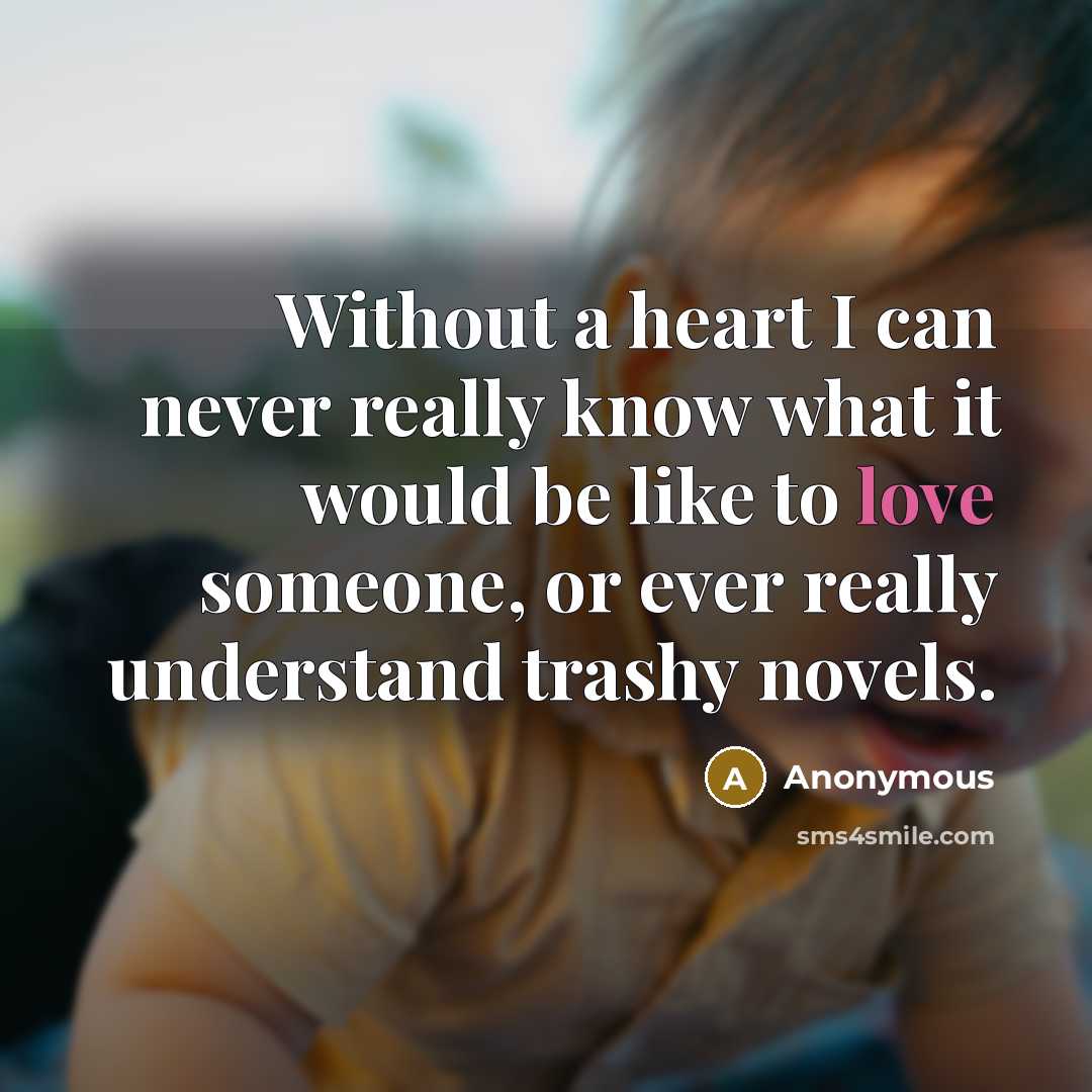 “Without a heart I can never really know what it would be like to love someone, or ever really understand trashy novels.” quote by Anonymous