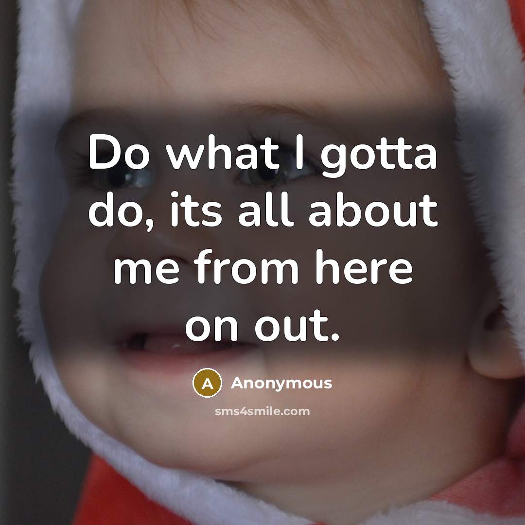 “Do what I gotta do, its all about me from here on out.” quote by Anonymous