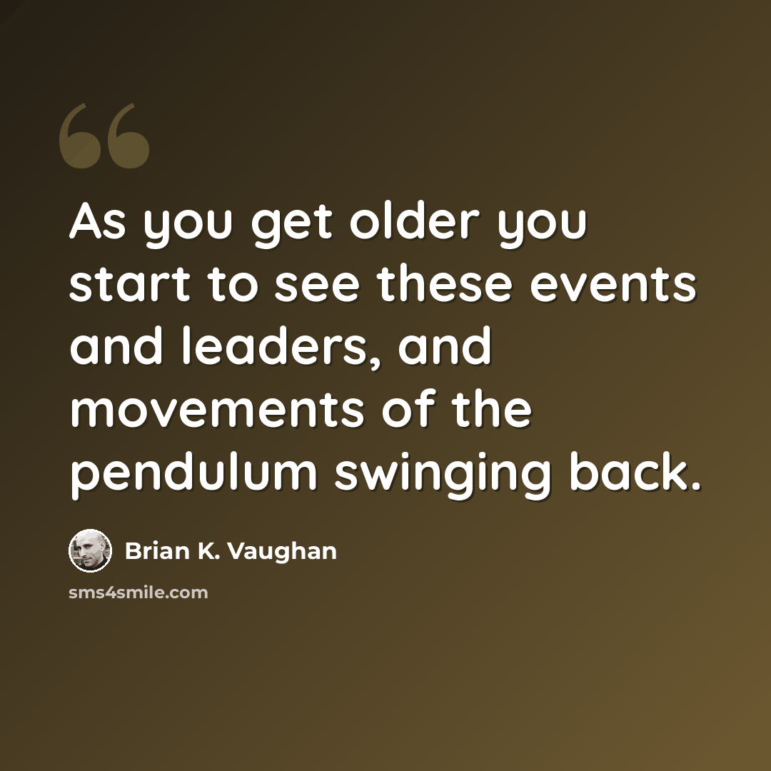 “As you get older you start to see these events and leaders, and movements of the pendulum swinging back.” quote by Brian K. Vaughan