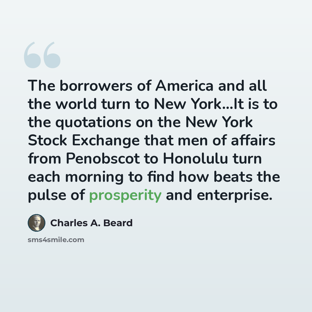 “The borrowers of America and all the world turn to New York…It is to the quotations on the New York Stock Exchange that men of affairs from Penobscot to Honolulu turn each morning to find how beats the pulse of prosperity and enterprise.” quote by Charles A. Beard