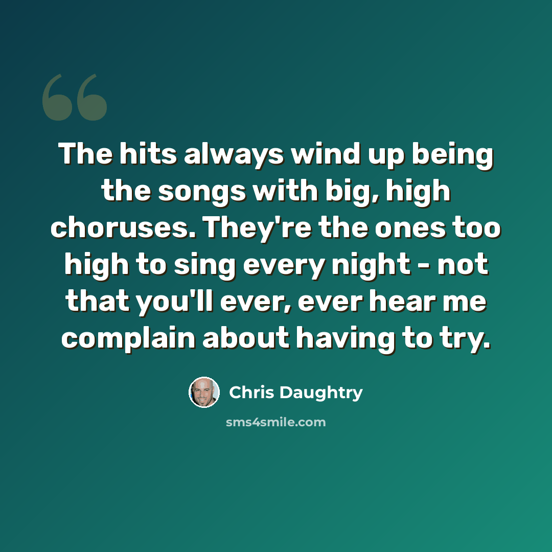 “The hits always wind up being the songs with big, high choruses. They're the ones too high to sing every night - not that you'll ever, ever hear me complain about having to try.” quote by Chris Daughtry