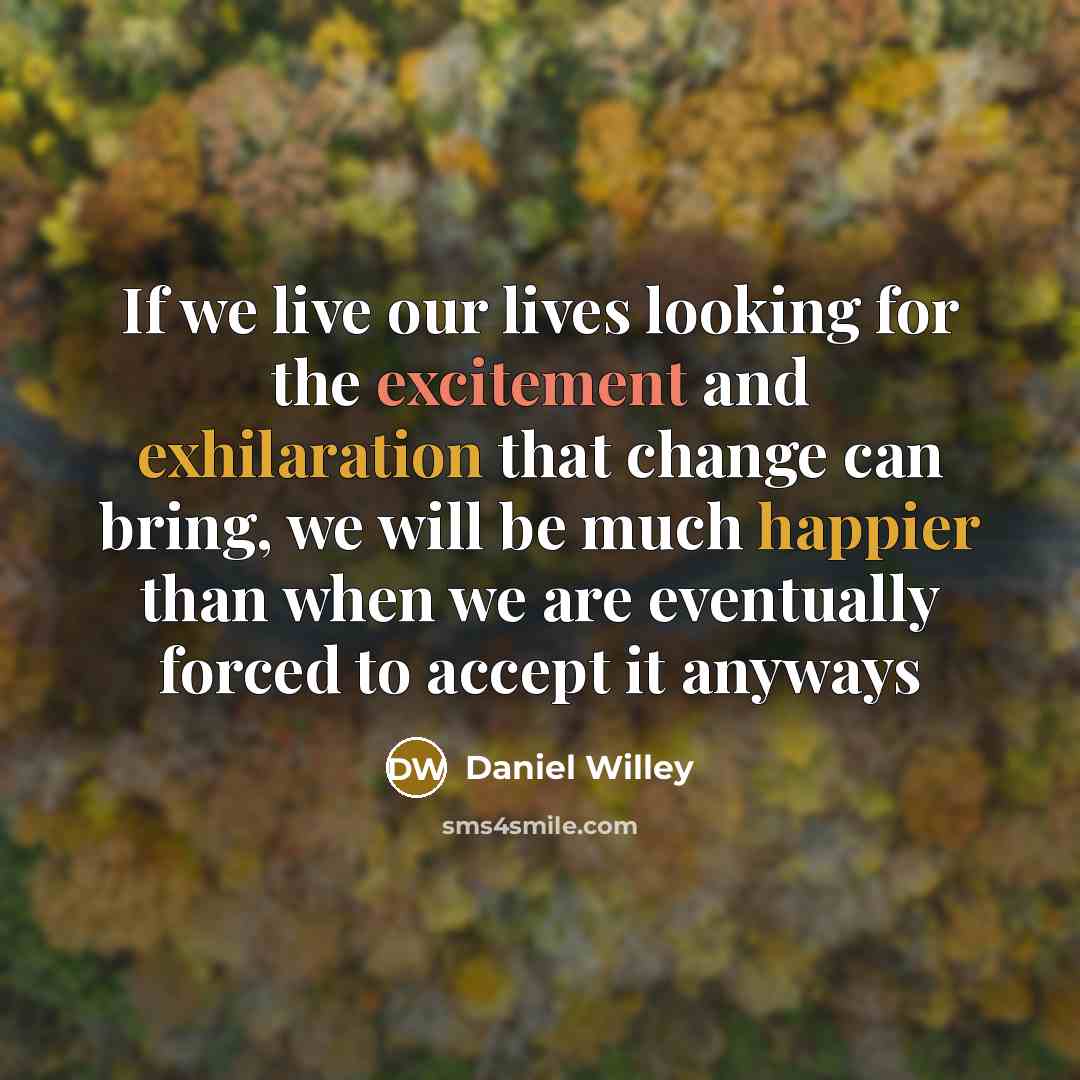 “If we live our lives looking for the excitement and exhilaration that change can bring, we will be much happier than when we are eventually forced to accept it anyways” quote by Daniel Willey