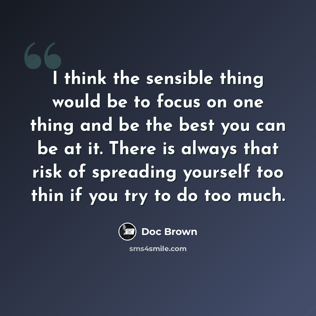 “I think the sensible thing would be to focus on one thing and be the best you can be at it. There is always that risk of spreading yourself too thin if you try to do too much.” quote by Doc Brown
