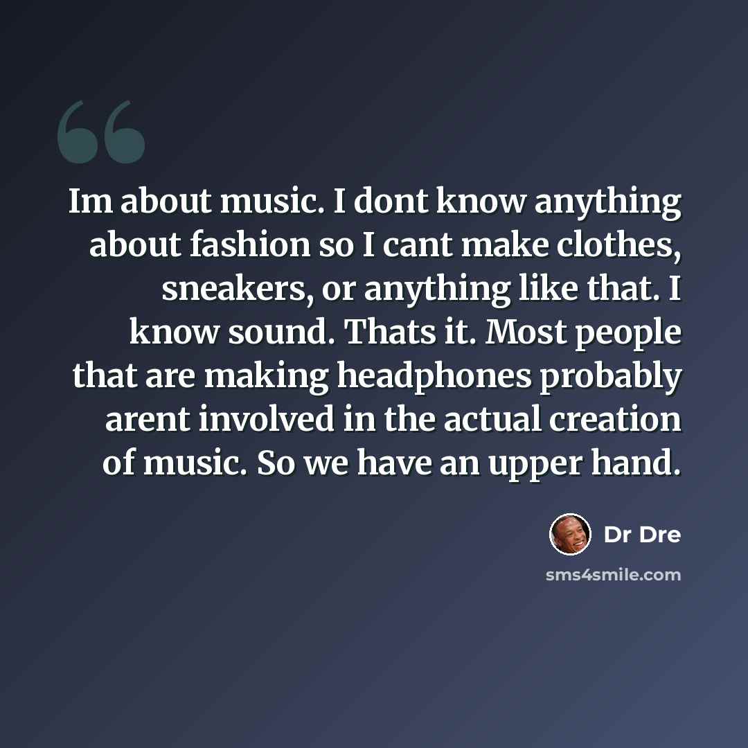 “Im about music. I dont know anything about fashion so I cant make clothes, sneakers, or anything like that. I know sound. Thats it. Most people that are making headphones probably arent involved in the actual creation of music. So we have an upper hand.” quote by Dr Dre