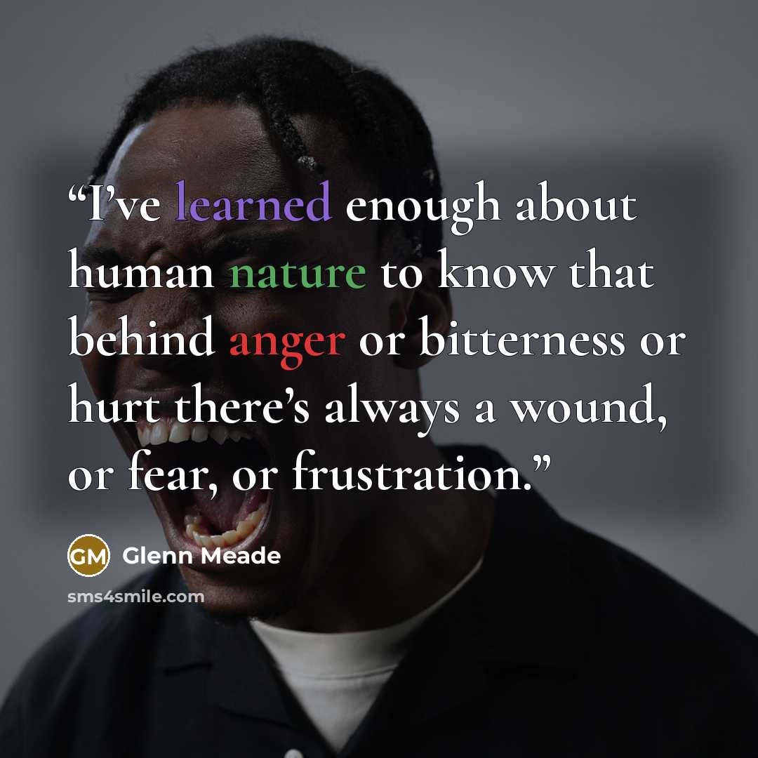 “I’ve learned enough about human nature to know that behind anger or bitterness or hurt there’s always a wound, or fear, or frustration.” quote by Glenn Meade