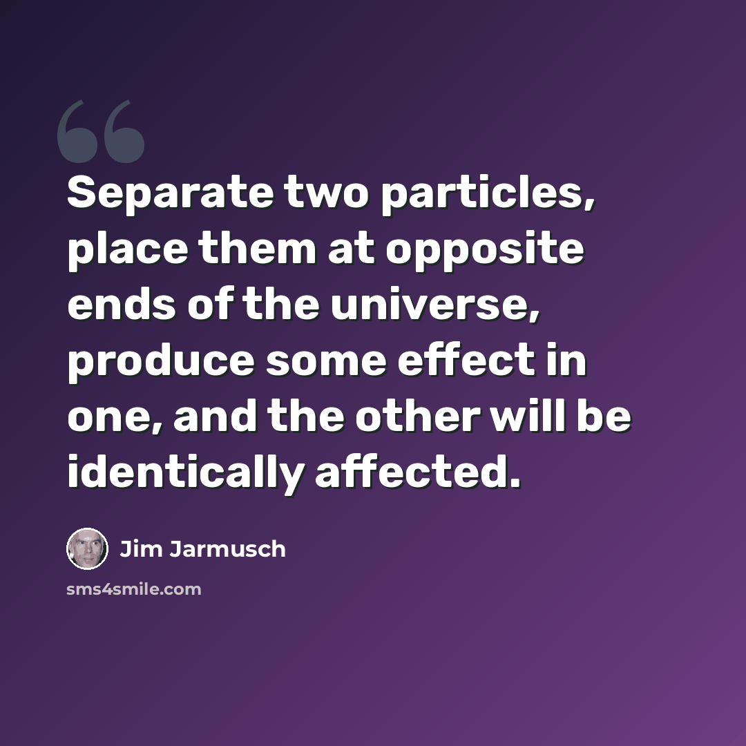 “Separate two particles, place them at opposite ends of the universe, produce some effect in one, and the other will be identically affected.” quote by Jim Jarmusch