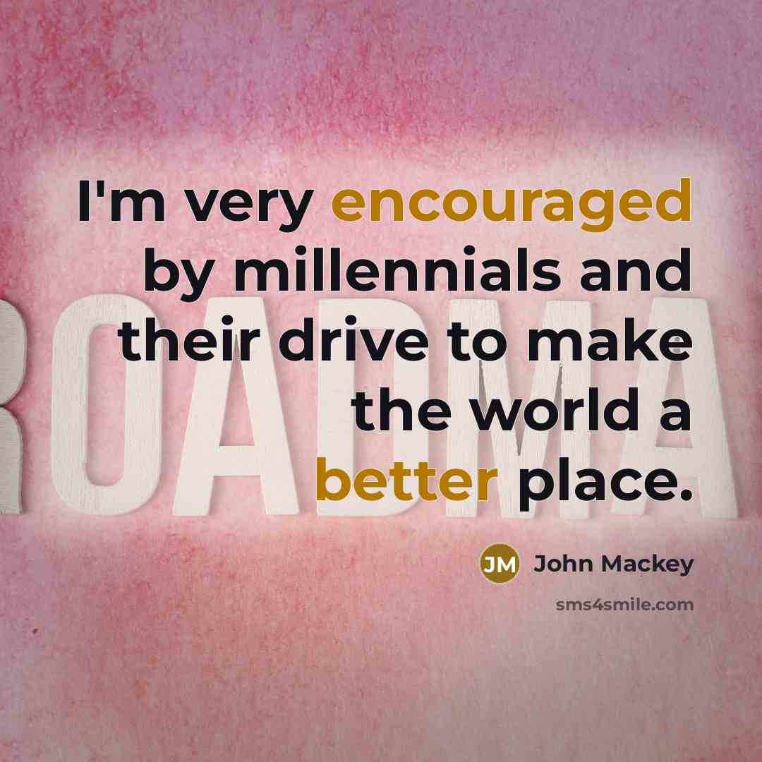 “I'm very encouraged by millennials and their drive to make the world a better place.” quote by John Mackey