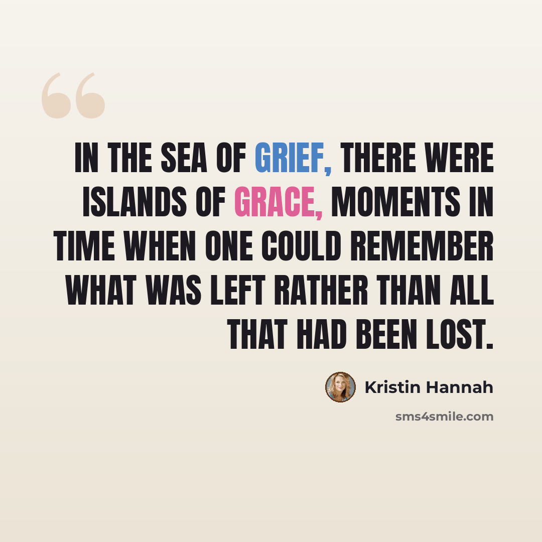 “In the sea of grief, there were islands of grace, moments in time when one could remember what was left rather than all that had been lost.” quote by Kristin Hannah