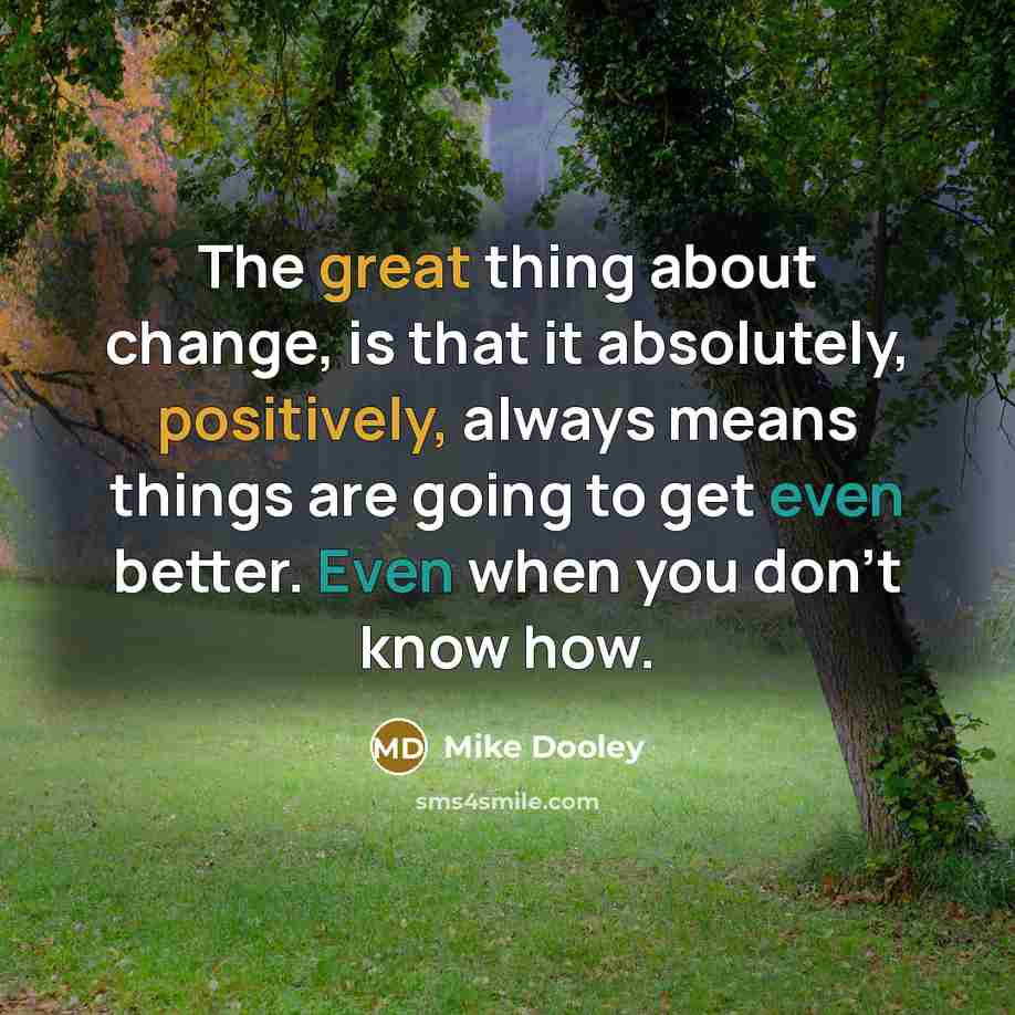 “The great thing about change, is that it absolutely, positively, always means things are going to get even better. Even when you don't know how.” quote by Mike Dooley