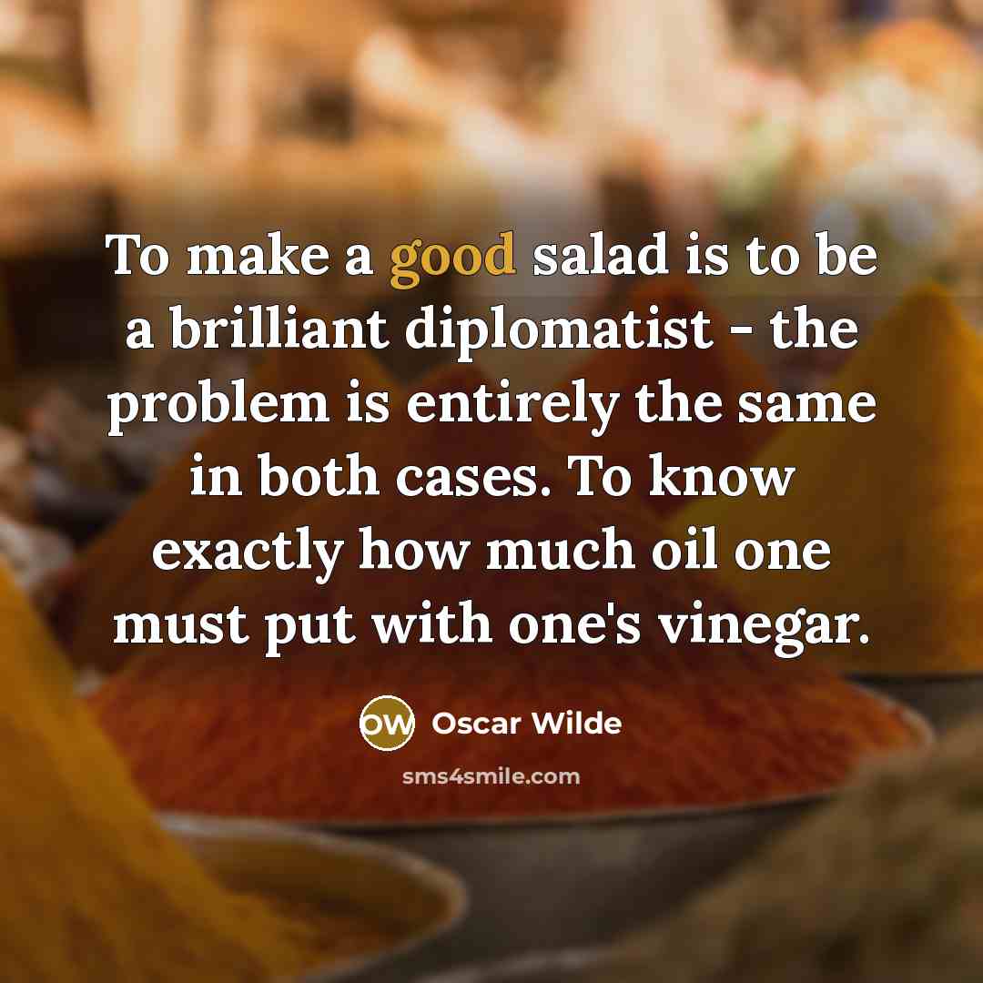 “To make a good salad is to be a brilliant diplomatist - the problem is entirely the same in both cases. To know exactly how much oil one must put with one's vinegar.” quote by Oscar Wilde